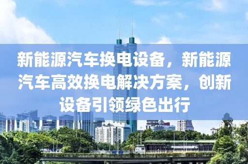 新能源汽車換電設(shè)備，新能源汽車高效換電解決方案，創(chuàng)新設(shè)備引領(lǐng)綠色出行