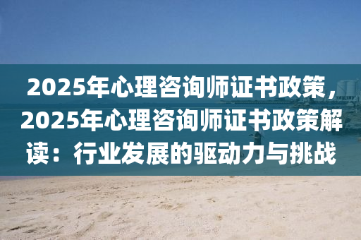 2025年心理咨詢師證書政策，2025年心理咨詢師證書政策解讀：行業(yè)發(fā)展的驅(qū)動(dòng)力與挑戰(zhàn)