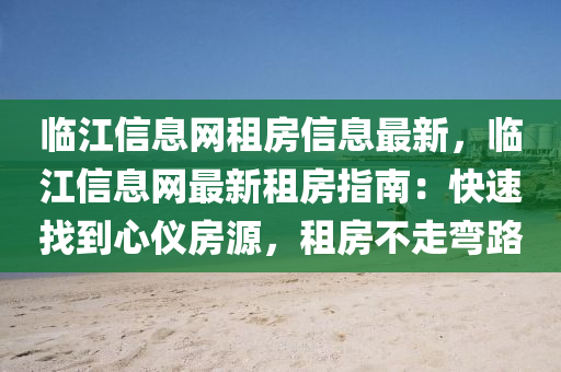 臨江信息網(wǎng)租房信息最新，臨江信息網(wǎng)最新租房指南：快速找到心儀房源，租房不走彎路