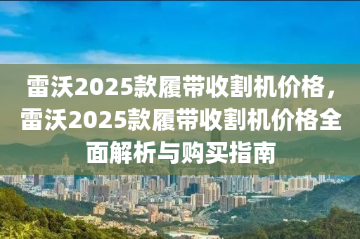 雷沃2025款履帶收割機(jī)價(jià)格，雷沃2025款履帶收割機(jī)價(jià)格全面解析與購(gòu)買指南