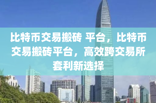 比特幣交易搬磚 平臺(tái)，比特幣交易搬磚平臺(tái)，高效跨交易所套利新選擇