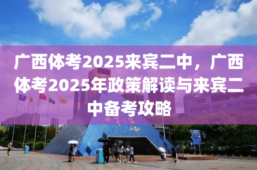 廣西體考2025來賓二中，廣西體考2025年政策解讀與來賓二中備考攻略