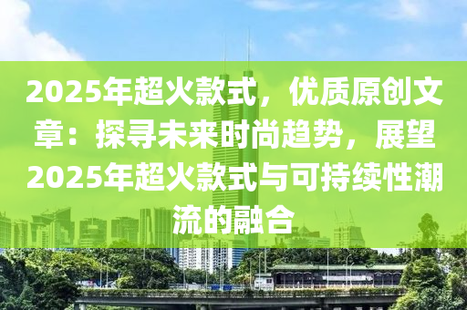 2025年超火款式，優(yōu)質(zhì)原創(chuàng)文章：探尋未來(lái)時(shí)尚趨勢(shì)，展望2025年超火款式與可持續(xù)性潮流的融合