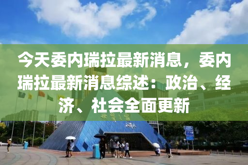 今天委內(nèi)瑞拉最新消息，委內(nèi)瑞拉最新消息綜述：政治、經(jīng)濟(jì)、社會全面更新