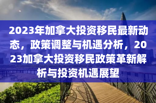 2023年加拿大投資移民最新動(dòng)態(tài)，政策調(diào)整與機(jī)遇分析，2023加拿大投資移民政策革新解析與投資機(jī)遇展望