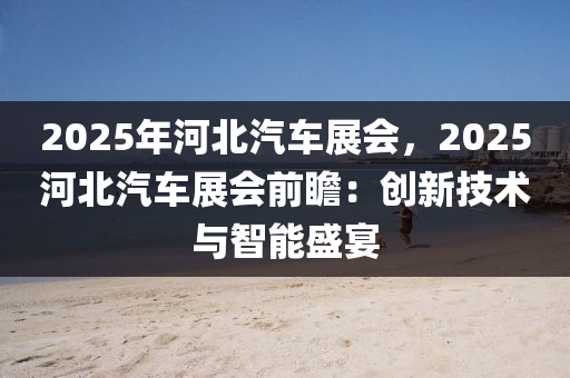 2025年河北汽車展會，2025河北汽車展會前瞻：創(chuàng)新技術(shù)與智能盛宴