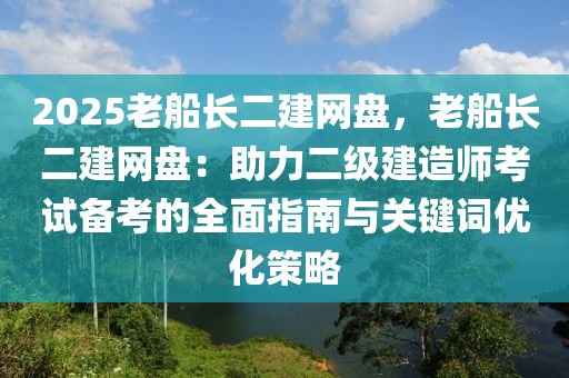 2025老船長二建網(wǎng)盤，老船長二建網(wǎng)盤：助力二級建造師考試備考的全面指南與關(guān)鍵詞優(yōu)化策略