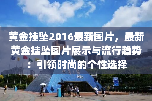 黃金掛墜2016最新圖片，最新黃金掛墜圖片展示與流行趨勢：引領(lǐng)時尚的個性選擇