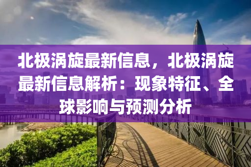 北極渦旋最新信息，北極渦旋最新信息解析：現(xiàn)象特征、全球影響與預(yù)測分析