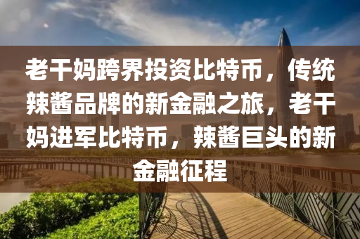 老干媽跨界投資比特幣，傳統(tǒng)辣醬品牌的新金融之旅，老干媽進(jìn)軍比特幣，辣醬巨頭的新金融征程