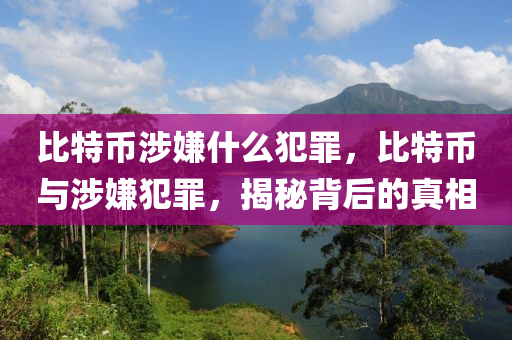 比特幣涉嫌什么犯罪，比特幣與涉嫌犯罪，揭秘背后的真相