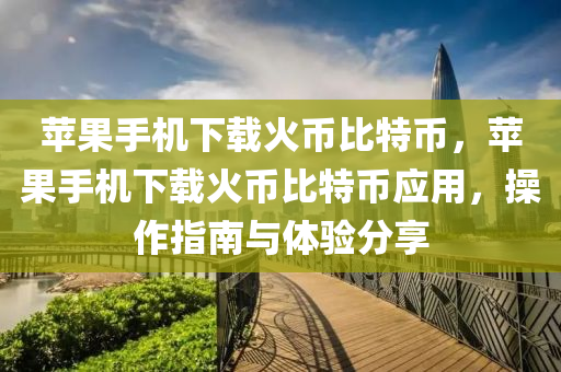 蘋果手機下載火幣比特幣，蘋果手機下載火幣比特幣應(yīng)用，操作指南與體驗分享