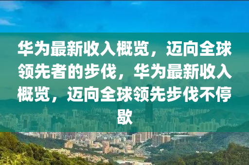 華為最新收入概覽，邁向全球領(lǐng)先者的步伐，華為最新收入概覽，邁向全球領(lǐng)先步伐不停歇