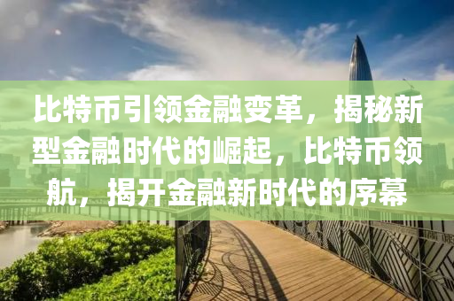 比特幣引領(lǐng)金融變革，揭秘新型金融時(shí)代的崛起，比特幣領(lǐng)航，揭開(kāi)金融新時(shí)代的序幕