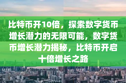 比特幣開(kāi)10倍，探索數(shù)字貨幣增長(zhǎng)潛力的無(wú)限可能，數(shù)字貨幣增長(zhǎng)潛力揭秘，比特幣開(kāi)啟十倍增長(zhǎng)之路