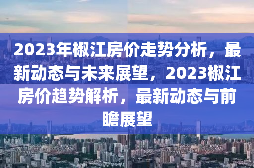 2023年椒江房價走勢分析，最新動態(tài)與未來展望，2023椒江房價趨勢解析，最新動態(tài)與前瞻展望