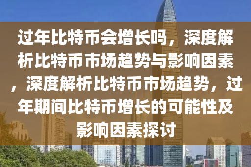 過年比特幣會增長嗎，深度解析比特幣市場趨勢與影響因素，深度解析比特幣市場趨勢，過年期間比特幣增長的可能性及影響因素探討