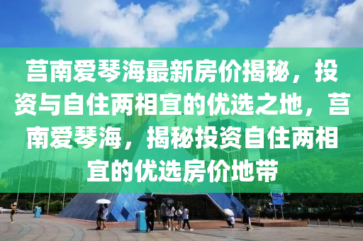 莒南愛琴海最新房價揭秘，投資與自住兩相宜的優(yōu)選之地，莒南愛琴海，揭秘投資自住兩相宜的優(yōu)選房價地帶