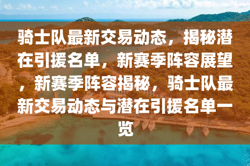 騎士隊(duì)最新交易動(dòng)態(tài)，揭秘潛在引援名單，新賽季陣容展望，新賽季陣容揭秘，騎士隊(duì)最新交易動(dòng)態(tài)與潛在引援名單一覽