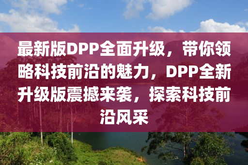 最新版DPP全面升級(jí)，帶你領(lǐng)略科技前沿的魅力，DPP全新升級(jí)版震撼來襲，探索科技前沿風(fēng)采