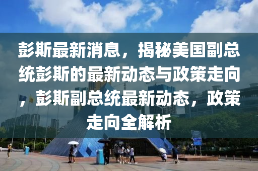 彭斯最新消息，揭秘美國(guó)副總統(tǒng)彭斯的最新動(dòng)態(tài)與政策走向，彭斯副總統(tǒng)最新動(dòng)態(tài)，政策走向全解析