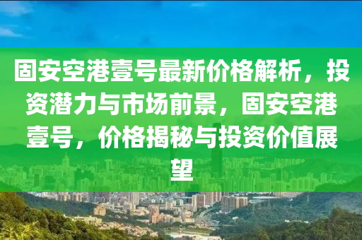 固安空港壹號最新價(jià)格解析，投資潛力與市場前景，固安空港壹號，價(jià)格揭秘與投資價(jià)值展望