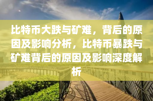 比特幣大跌與礦難，背后的原因及影響分析，比特幣暴跌與礦難背后的原因及影響深度解析