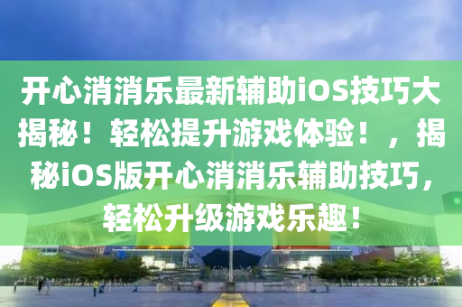 開心消消樂最新輔助iOS技巧大揭秘！輕松提升游戲體驗！，揭秘iOS版開心消消樂輔助技巧，輕松升級游戲樂趣！