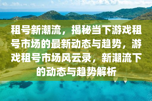 租號新潮流，揭秘當(dāng)下游戲租號市場的最新動(dòng)態(tài)與趨勢，游戲租號市場風(fēng)云錄，新潮流下的動(dòng)態(tài)與趨勢解析