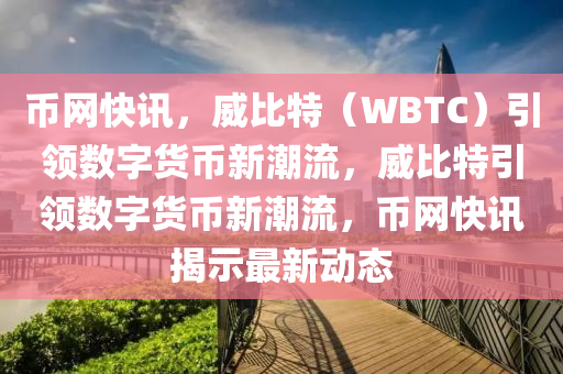 幣網(wǎng)快訊，威比特（WBTC）引領(lǐng)數(shù)字貨幣新潮流，威比特引領(lǐng)數(shù)字貨幣新潮流，幣網(wǎng)快訊揭示最新動(dòng)態(tài)