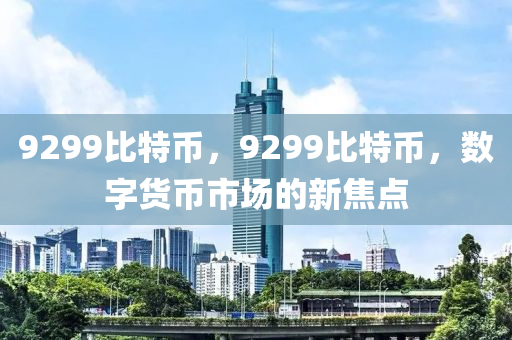 9299比特幣，9299比特幣，數(shù)字貨幣市場的新焦點