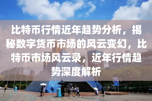 比特幣行情近年趨勢分析，揭秘?cái)?shù)字貨幣市場的風(fēng)云變幻，比特幣市場風(fēng)云錄，近年行情趨勢深度解析