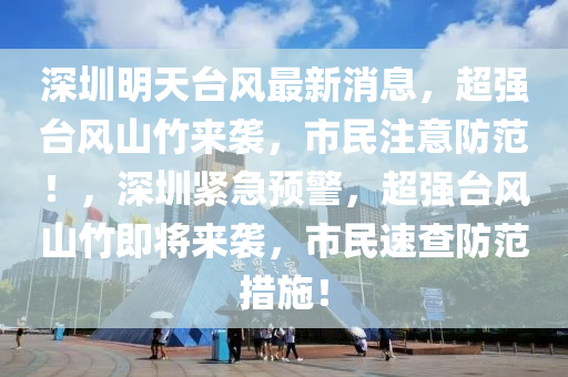 深圳明天臺(tái)風(fēng)最新消息，超強(qiáng)臺(tái)風(fēng)山竹來(lái)襲，市民注意防范！，深圳緊急預(yù)警，超強(qiáng)臺(tái)風(fēng)山竹即將來(lái)襲，市民速查防范措施！