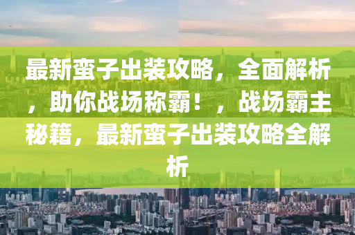 最新蠻子出裝攻略，全面解析，助你戰(zhàn)場稱霸！，戰(zhàn)場霸主秘籍，最新蠻子出裝攻略全解析