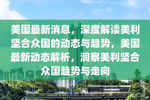 美國最新消息，深度解讀美利堅合眾國的動態(tài)與趨勢，美國最新動態(tài)解析，洞察美利堅合眾國趨勢與走向