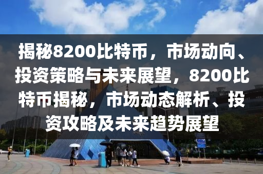 揭秘8200比特幣，市場動向、投資策略與未來展望，8200比特幣揭秘，市場動態(tài)解析、投資攻略及未來趨勢展望