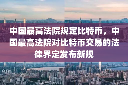 中國最高法院規(guī)定比特幣，中國最高法院對比特幣交易的法律界定發(fā)布新規(guī)