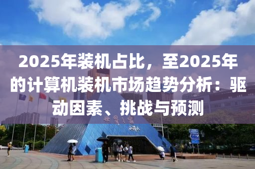 2025年裝機(jī)占比，至2025年的計算機(jī)裝機(jī)市場趨勢分析：驅(qū)動因素、挑戰(zhàn)與預(yù)測