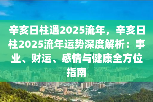 辛亥日柱遇2025流年，辛亥日柱2025流年運(yùn)勢(shì)深度解析：事業(yè)、財(cái)運(yùn)、感情與健康全方位指南