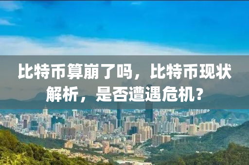 比特幣算崩了嗎，比特幣現(xiàn)狀解析，是否遭遇危機(jī)？