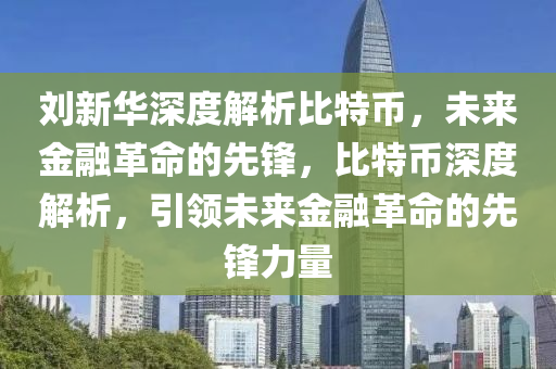 劉新華深度解析比特幣，未來(lái)金融革命的先鋒，比特幣深度解析，引領(lǐng)未來(lái)金融革命的先鋒力量