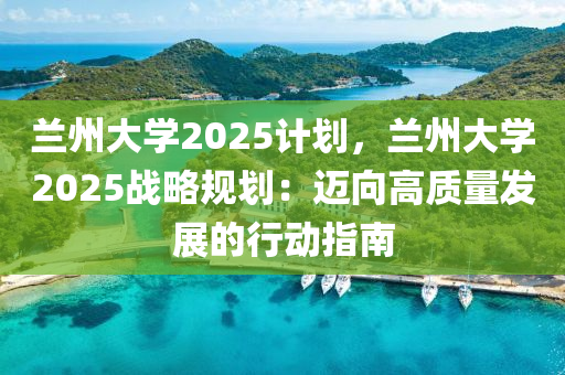 蘭州大學(xué)2025計(jì)劃，蘭州大學(xué)2025戰(zhàn)略規(guī)劃：邁向高質(zhì)量發(fā)展的行動(dòng)指南