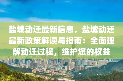 鹽城動遷最新信息，鹽城動遷最新政策解讀與指南：全面理解動遷過程，維護(hù)您的權(quán)益