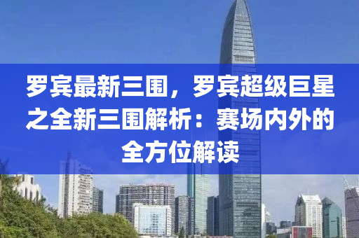 羅賓最新三圍，羅賓超級(jí)巨星之全新三圍解析：賽場(chǎng)內(nèi)外的全方位解讀