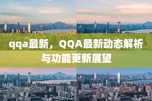 qqa最新，QQA最新動(dòng)態(tài)解析與功能更新展望