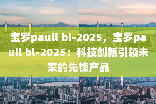 寶羅paull bl-2025，寶羅paull bl-2025：科技創(chuàng)新引領(lǐng)未來(lái)的先鋒產(chǎn)品