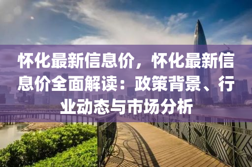 懷化最新信息價(jià)，懷化最新信息價(jià)全面解讀：政策背景、行業(yè)動(dòng)態(tài)與市場(chǎng)分析