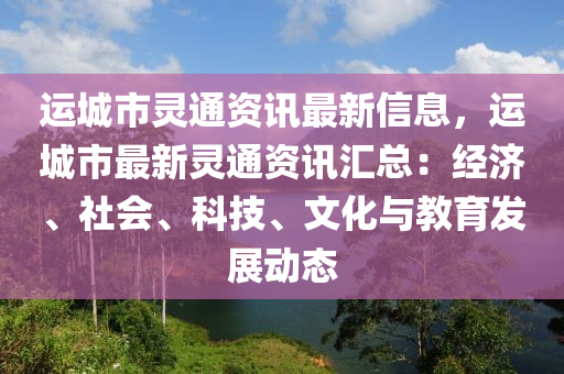 運(yùn)城市靈通資訊最新信息，運(yùn)城市最新靈通資訊匯總：經(jīng)濟(jì)、社會(huì)、科技、文化與教育發(fā)展動(dòng)態(tài)