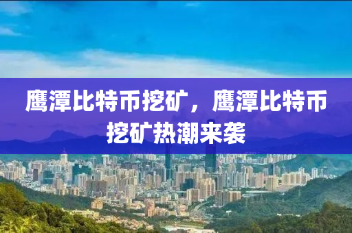 鷹潭比特幣挖礦，鷹潭比特幣挖礦熱潮來(lái)襲