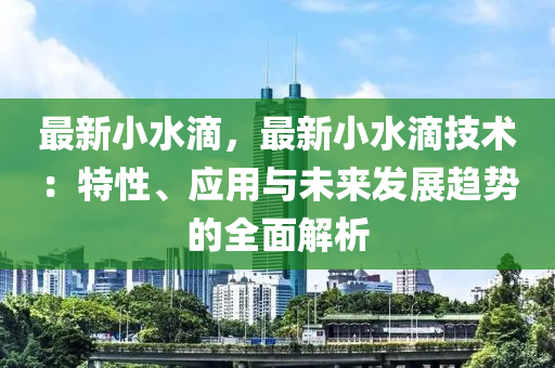 最新小水滴，最新小水滴技術(shù)：特性、應(yīng)用與未來發(fā)展趨勢的全面解析